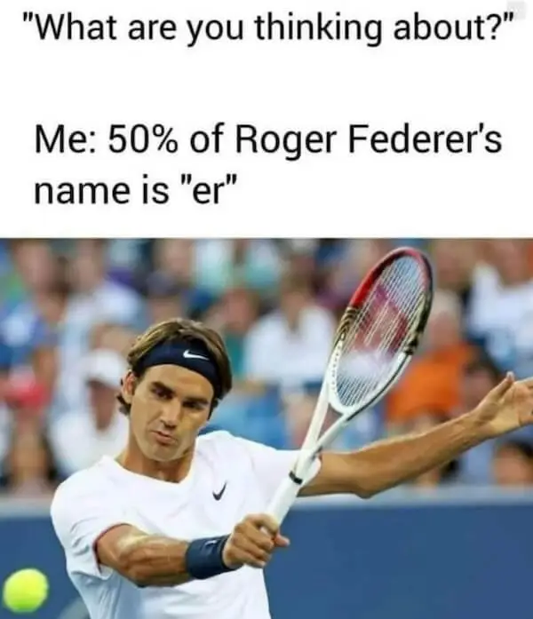 Meme: 50% of Roger Federer's name is er Meme: 50% of Roger Federer's name is er